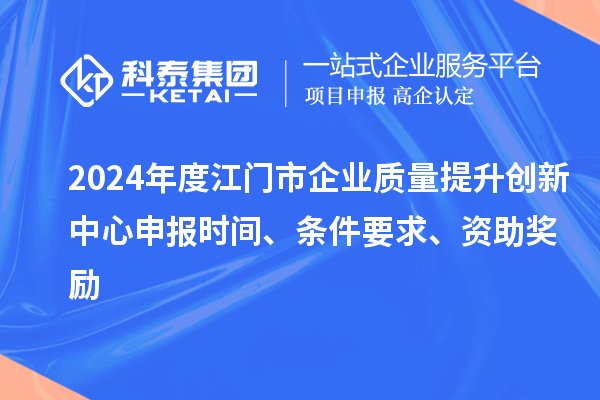 2024年度江門市企業(yè)質(zhì)量提升創(chuàng)新中心申報(bào)時(shí)間、條件要求、資助獎(jiǎng)勵(lì)