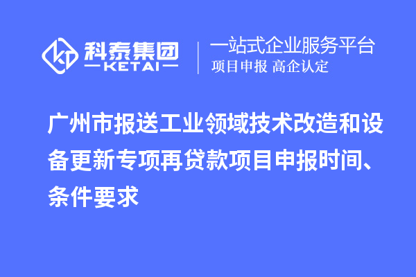 廣州市報送工業領域技術改造和設備更新專項再貸款<a href=http://m.duckwijs.com/shenbao.html target=_blank class=infotextkey>項目申報</a>時間、條件要求