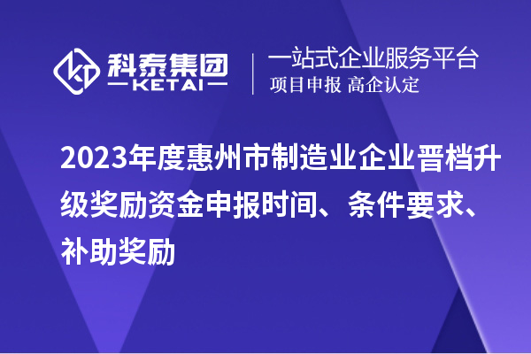 2023年度惠州市制造業(yè)企業(yè)晉檔升級(jí)獎(jiǎng)勵(lì)資金申報(bào)時(shí)間、條件要求、補(bǔ)助獎(jiǎng)勵(lì)