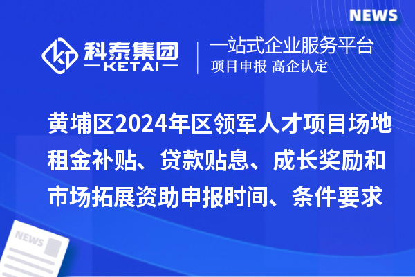 黃埔區2024年區領軍人才項目場地租金補貼、貸款貼息、成長獎勵和市場拓展資助申報時間、條件要求、補助獎勵