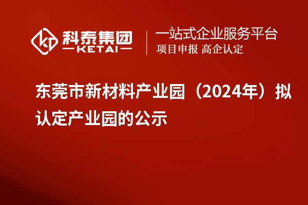 東莞市新材料產業園（2024年）擬認定產業園的公示