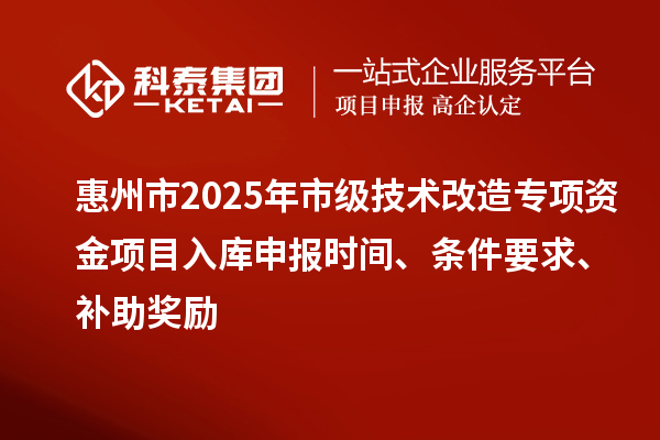惠州市2025年市級技術改造專項資金項目入庫申報時間、條件要求、補助獎勵
