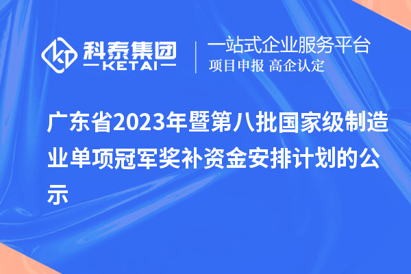 廣東省2023年暨第八批國(guó)家級(jí)制造業(yè)單項(xiàng)冠軍獎(jiǎng)補(bǔ)資金安排計(jì)劃的公示