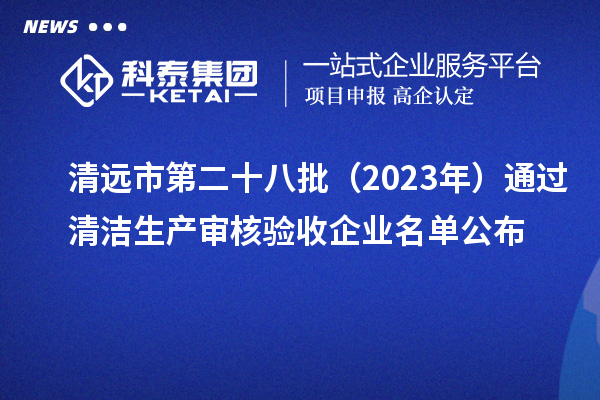 清遠市第二十八批（2023年）通過清潔生產審核驗收企業名單公布