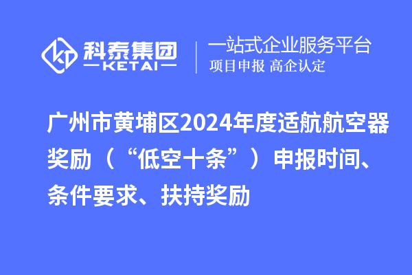 廣州市黃埔區2024年度適航航空器獎勵（“低空十條”）申報時間、條件要求、扶持獎勵
