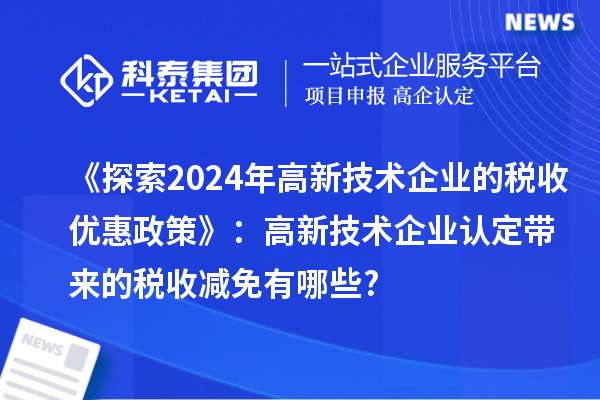 《探索2024年高新技術(shù)企業(yè)的稅收優(yōu)惠政策》:高新技術(shù)企業(yè)認(rèn)定帶來的稅收減免有哪些?