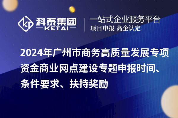 2024年廣州市商務高質量發展專項資金商業網點建設專題申報時間、條件要求、扶持獎勵