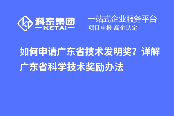 如何申請廣東省技術發明獎？詳解廣東省科學技術獎勵辦法