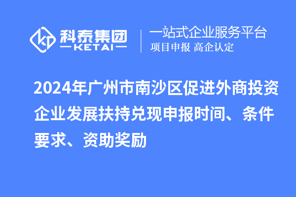 2024年廣州市南沙區促進外商投資企業發展扶持兌現申報時間、條件要求、資助獎勵