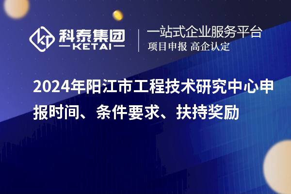 2024年陽江市工程技術(shù)研究中心申報時間、條件要求、扶持獎勵