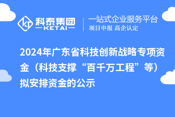 2024年廣東省科技創新戰略專項資金（科技支撐“百千萬工程”等）擬安排資金的公示