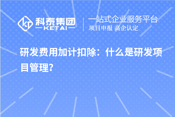 研發費用加計扣除：什么是研發項目管理？