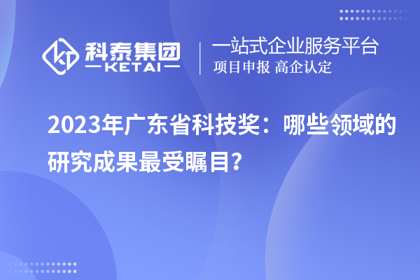 2023年廣東省科技獎：哪些領域的研究成果最受矚目？