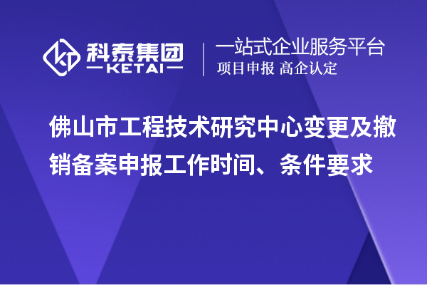 佛山市工程技術研究中心變更及撤銷備案申報工作時間、條件要求