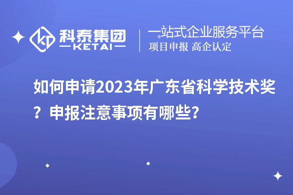 如何申請2023年廣東省科學技術獎？申報注意事項有哪些？