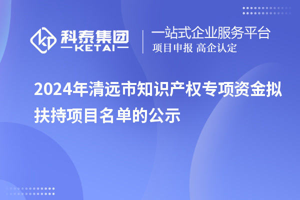 2024年清遠市知識產權專項資金擬扶持項目名單的公示