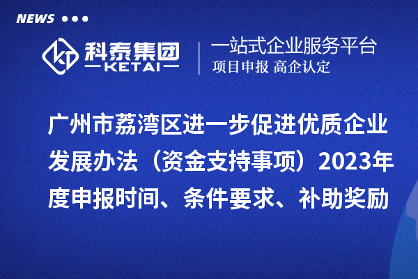 廣州市荔灣區進一步促進優質企業發展辦法（資金支持事項）2023年度申報時間、條件要求、補助獎勵