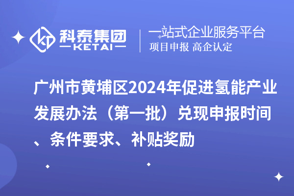 廣州市黃埔區2024年促進氫能產業發展辦法（第一批）兌現申報時間、條件要求、補貼獎勵
