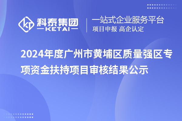 2024年度廣州市黃埔區質量強區專項資金扶持項目審核結果公示