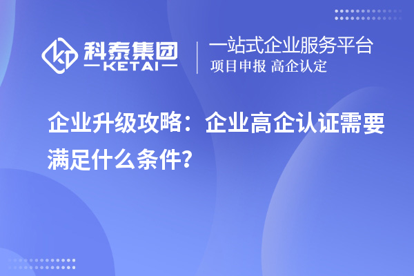 企業(yè)升級攻略：企業(yè)高企認證需要滿足什么條件？
