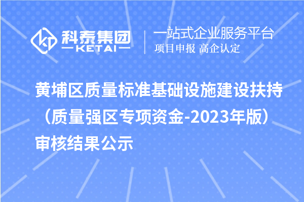黃埔區質量標準基礎設施建設扶持（質量強區專項資金-2023年版）審核結果公示
