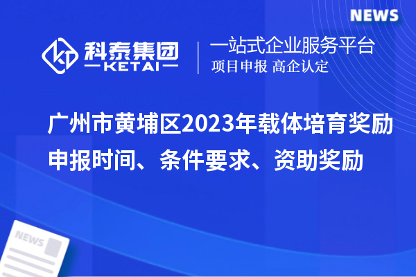 廣州市黃埔區(qū)2023年載體培育獎(jiǎng)勵(lì)申報(bào)時(shí)間、條件要求、扶持標(biāo)準(zhǔn)