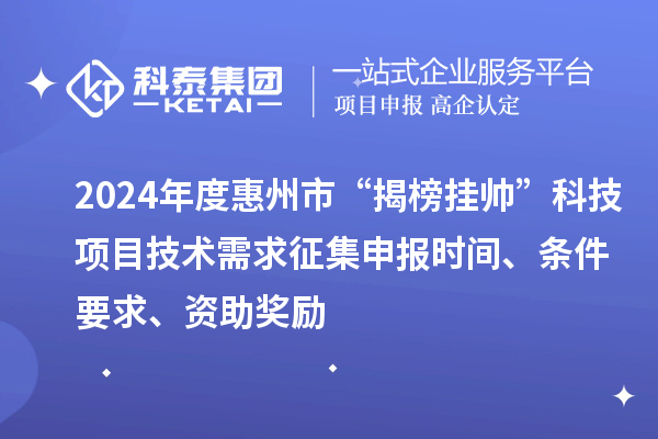 2024年度惠州市“揭榜掛帥”科技項目技術需求征集申報時間、條件要求、資助獎勵