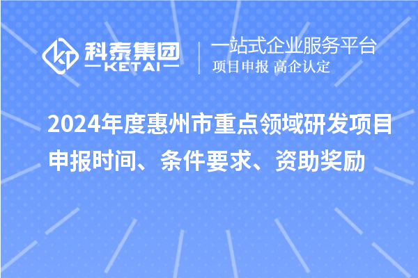 2024年度惠州市重點領域研發項目申報時間、條件要求、資助獎勵