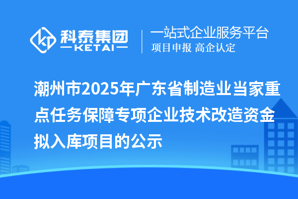 潮州市2025年廣東省制造業(yè)當(dāng)家重點任務(wù)保障專項企業(yè)技術(shù)改造資金擬入庫項目的公示