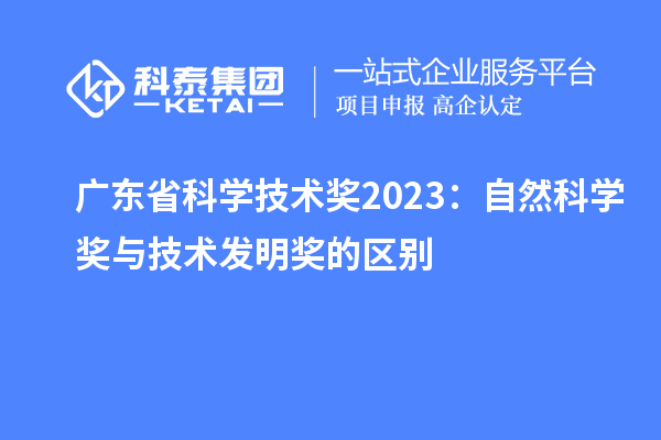 廣東省科學技術獎2023：自然科學獎與技術發明獎的區別