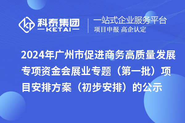 2024年廣州市促進商務高質量發展專項資金會展業專題(第一批)項目安排方案(初步安排)的公示