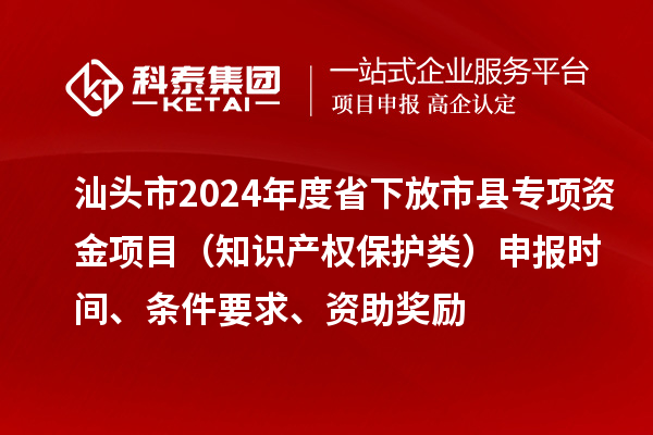 汕頭市2024年度省下放市縣專項(xiàng)資金項(xiàng)目（知識(shí)產(chǎn)權(quán)保護(hù)類）申報(bào)時(shí)間、條件要求、資助獎(jiǎng)勵(lì)