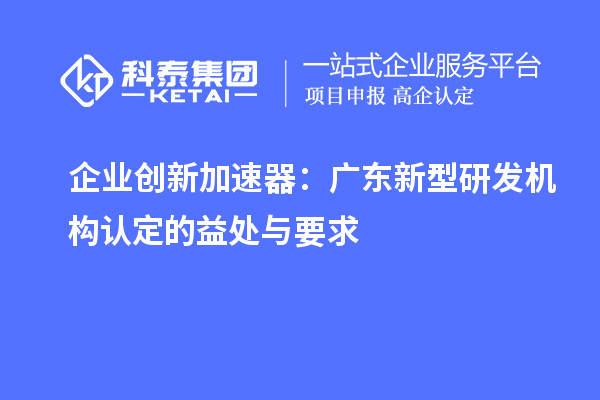 企業創新加速器：廣東新型研發機構認定的益處與要求