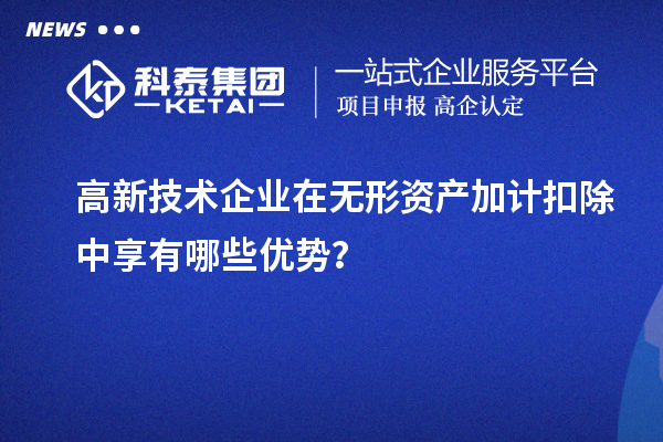 高新技術企業在無形資產加計扣除中享有哪些優勢？