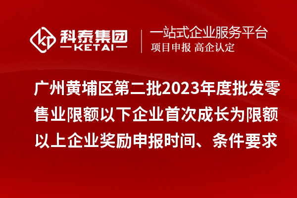 廣州黃埔區第二批2023年度批發零售業限額以下企業首次成長為限額以上企業獎勵申報時間、條件要求、資助標準