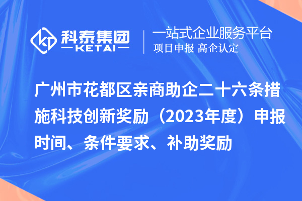 廣州市花都區(qū)親商助企二十六條措施科技創(chuàng)新獎勵（2023年度）申報時間、條件要求、補助獎勵