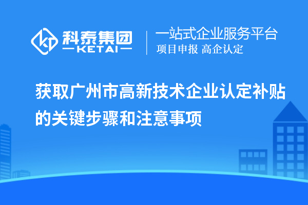 獲取廣州市<a href=http://m.duckwijs.com target=_blank class=infotextkey>高新技術企業認定</a>補貼的關鍵步驟和注意事項