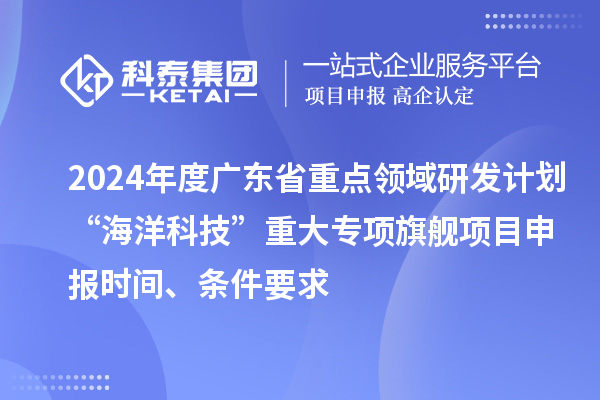 2024年度廣東省重點領域研發計劃“海洋科技”重大專項旗艦項目申報時間、條件要求