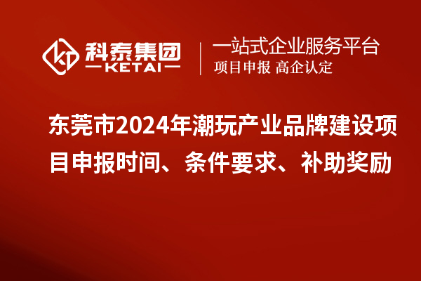 東莞市2024年潮玩產(chǎn)業(yè)品牌建設(shè)項目申報時間、條件要求、補助獎勵