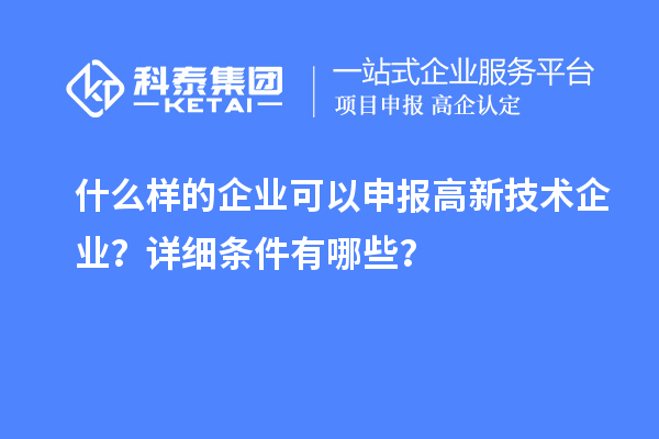 什么樣的企業可以申報高新技術企業？詳細條件有哪些？