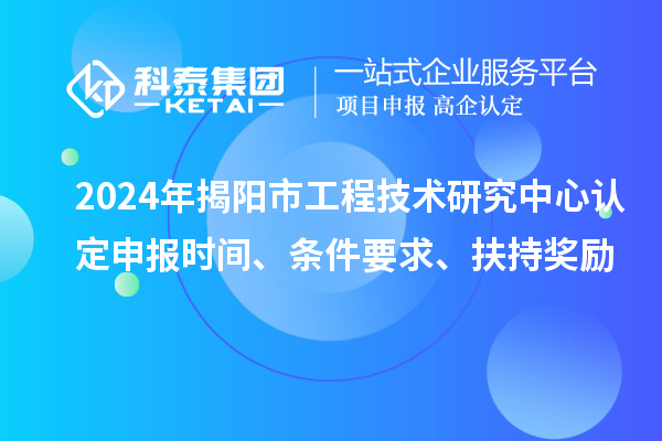 2024年揭陽市工程技術研究中心認定申報時間、條件要求、扶持獎勵