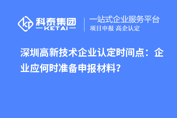深圳高新技術(shù)企業(yè)認定時間點：企業(yè)應(yīng)何時準備申報材料？