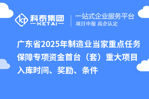 廣東省2025年制造業當家重點任務保障專項資金首臺（套）重大項目入庫時間、獎勵、條件