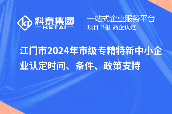 江門市2024年市級專精特新中小企業認定時間、條件、政策支持