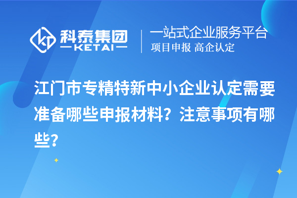 <a href=http://m.duckwijs.com/jiangmen/ target=_blank class=infotextkey>江門市專精特新</a>中小企業認定需要準備哪些申報材料？注意事項有哪些？