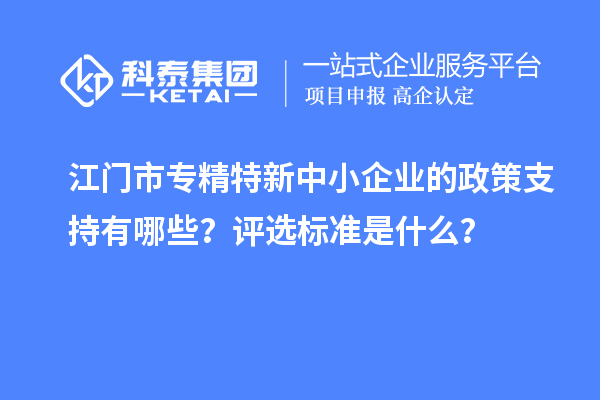 <a href=http://m.duckwijs.com/jiangmen/ target=_blank class=infotextkey>江門市專精特新</a>中小企業的政策支持有哪些？評選標準是什么？