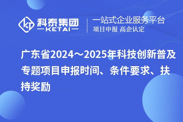 廣東省2024～2025年科技創新普及專題<a href=http://m.duckwijs.com/shenbao.html target=_blank class=infotextkey>項目申報</a>時間、條件要求、扶持獎勵