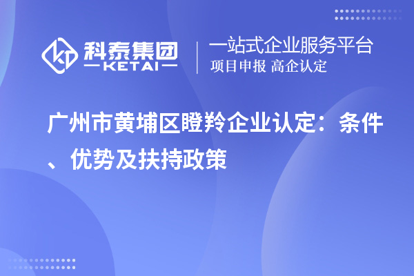 廣州市黃埔區瞪羚企業認定:條件、優勢及扶持政策