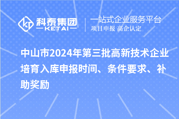 中山市2024年第三批高新技術企業培育入庫申報時間、條件要求、補助獎勵