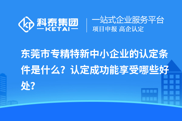 <a href=http://m.duckwijs.com/dongguan/ target=_blank class=infotextkey>東莞市專精特新</a>中小企業(yè)的認定條件是什么？認定成功能享受哪些好處？